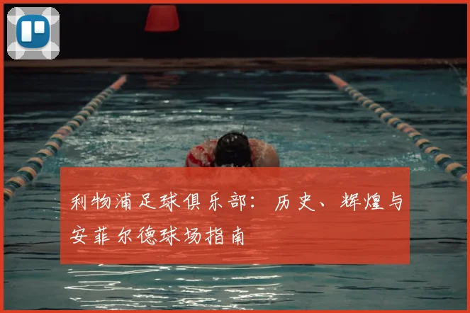 利物浦足球俱乐部:历史、辉煌与安菲尔德球场指南