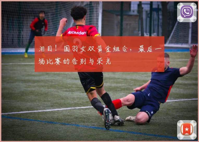 泪目!国羽女双黄金组合,最后一场比赛的告别与荣光