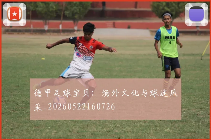 德甲足球宝贝:场外文化与球迷风采_20260522160726