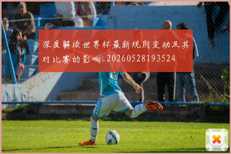深度解读世界杯最新规则变动及其对比赛的影响_20260528193524