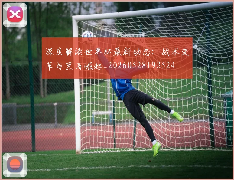 深度解读世界杯最新动态:战术变革与黑马崛起_20260528193524