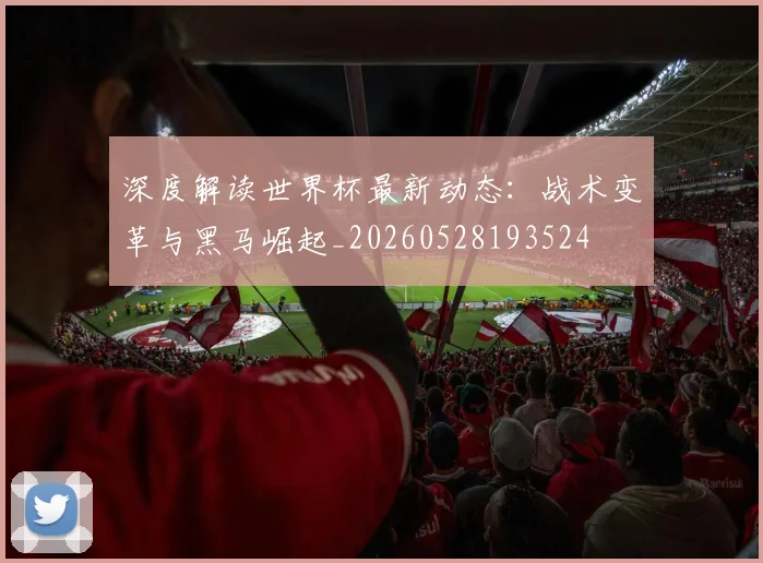 深度解读世界杯最新动态:战术变革与黑马崛起_20260528193524