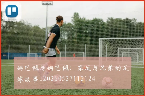姆巴佩与姆巴佩:家庭与兄弟的足球故事_20260527112124
