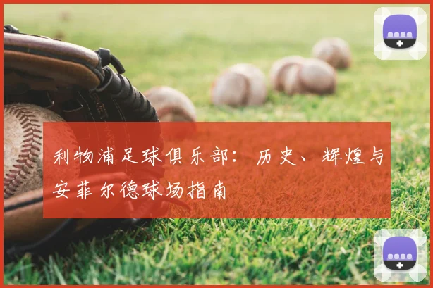 利物浦足球俱乐部:历史、辉煌与安菲尔德球场指南