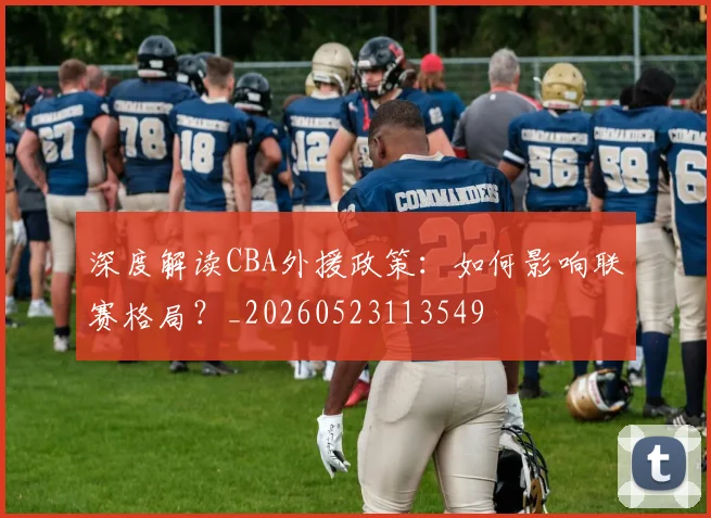 深度解读CBA外援政策：如何影响联赛格局？_20260523113549