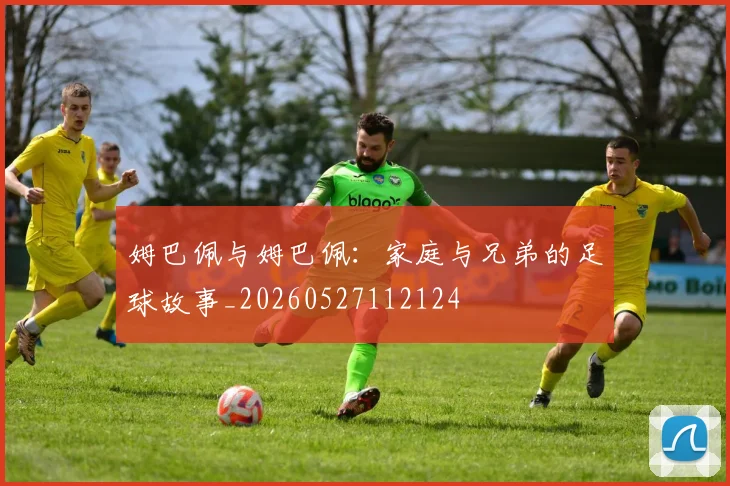 姆巴佩与姆巴佩:家庭与兄弟的足球故事_20260527112124