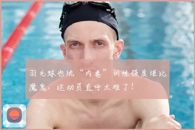 羽毛球也玩“内卷”训练强度堪比魔鬼,运动员直呼太难了!