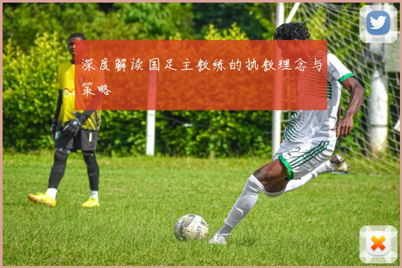 深度解读国足主教练的执教理念与策略