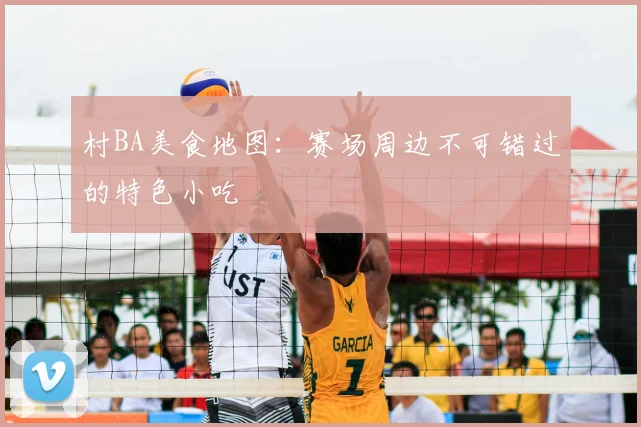 村BA美食地图：赛场周边不可错过的特色小吃