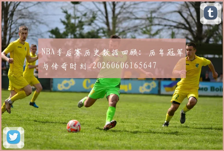 NBA季后赛历史数据回顾:历年冠军与传奇时刻_20260606165647