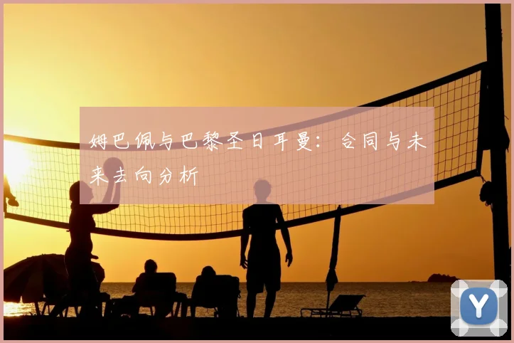姆巴佩与巴黎圣日耳曼:合同与未来去向分析