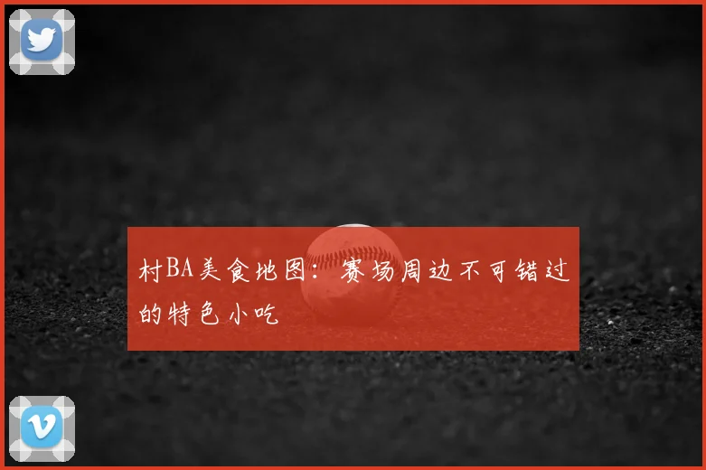 村BA美食地图:赛场周边不可错过的特色小吃