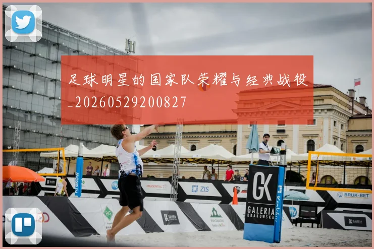 足球明星的国家队荣耀与经典战役_20260529200827